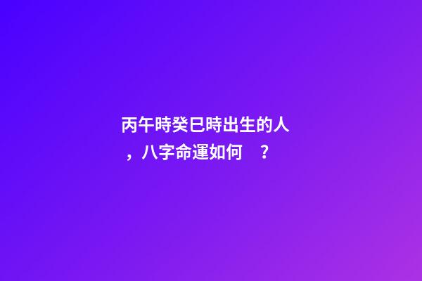 丙午時癸巳時出生的人，八字命運如何？